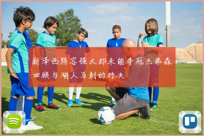 新泽西阵容强大却未能夺冠杰弗森回顾与湖人马刺的对决