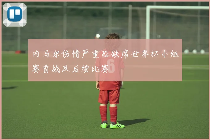 内马尔伤情严重恐缺席世界杯小组赛首战及后续比赛
