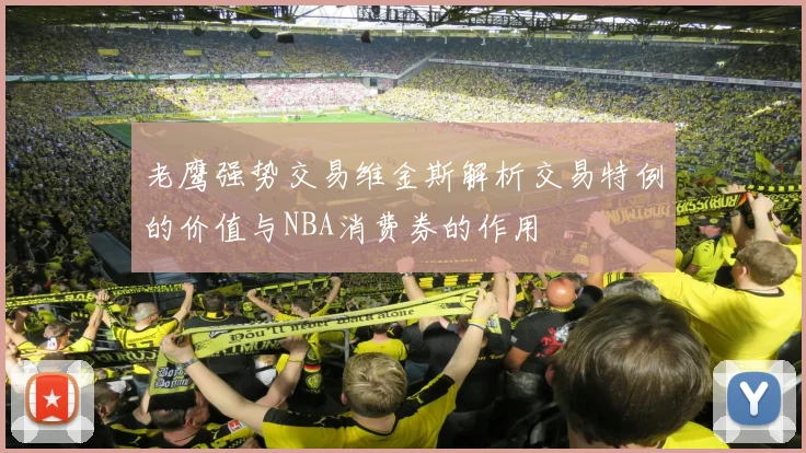 老鹰强势交易维金斯解析交易特例的价值与NBA消费券的作用