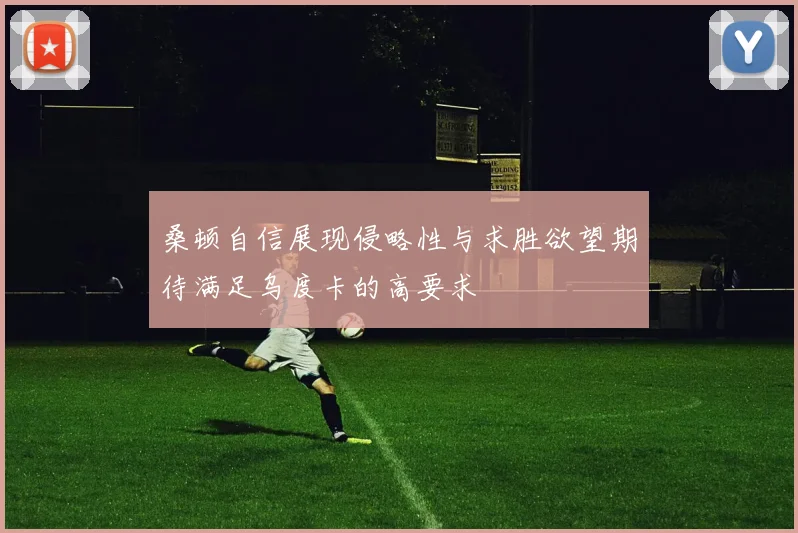 桑顿自信展现侵略性与求胜欲望期待满足乌度卡的高要求