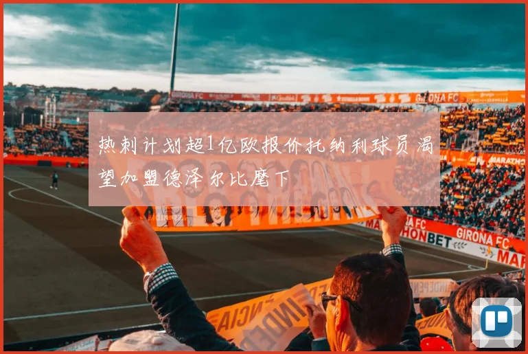热刺计划超1亿欧报价托纳利球员渴望加盟德泽尔比麾下