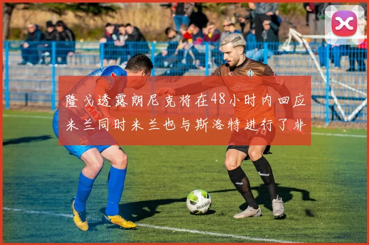隆戈透露朗尼克将在48小时内回应米兰同时米兰也与斯洛特进行了非正式接触