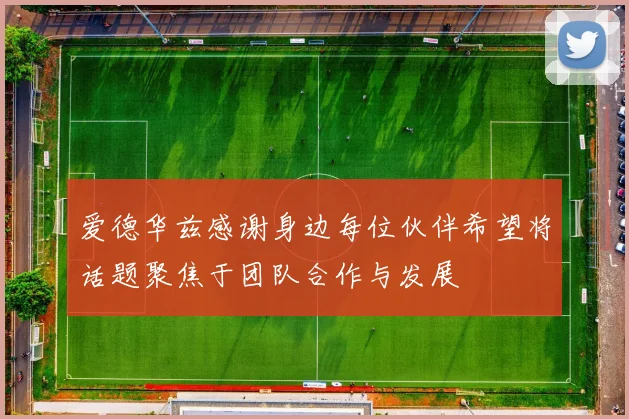 爱德华兹感谢身边每位伙伴希望将话题聚焦于团队合作与发展