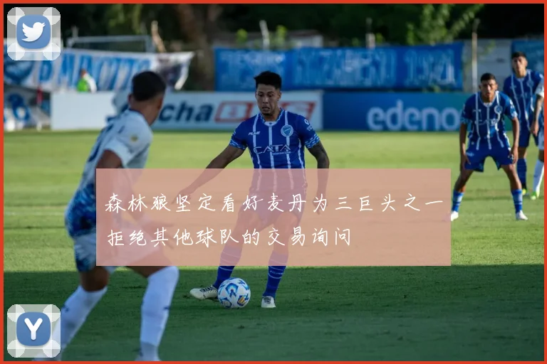 森林狼坚定看好麦丹为三巨头之一拒绝其他球队的交易询问