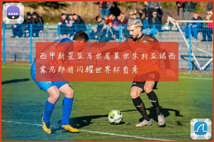 西甲新星亚马尔居莱尔朱利亚诺西蒙尼即将闪耀世界杯首秀