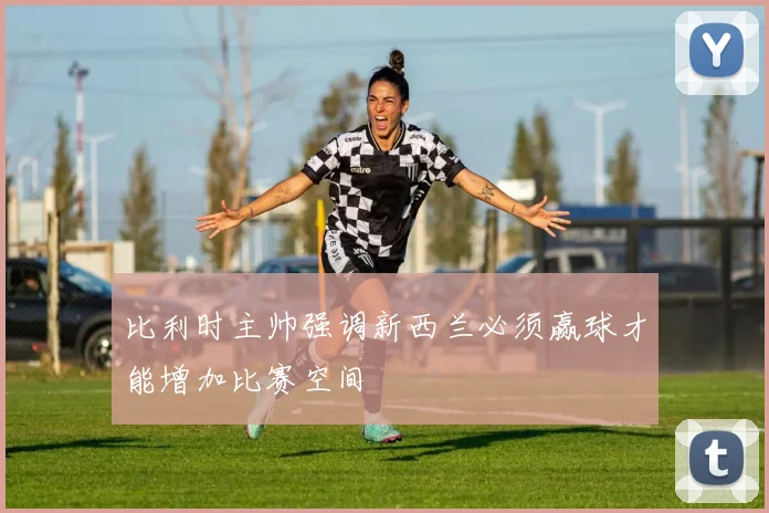 比利时主帅强调新西兰必须赢球才能增加比赛空间