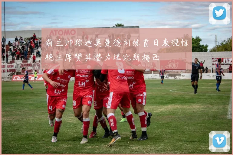前主帅称迪奥曼德训练首日表现惊艳主席赞其潜力堪比新梅西