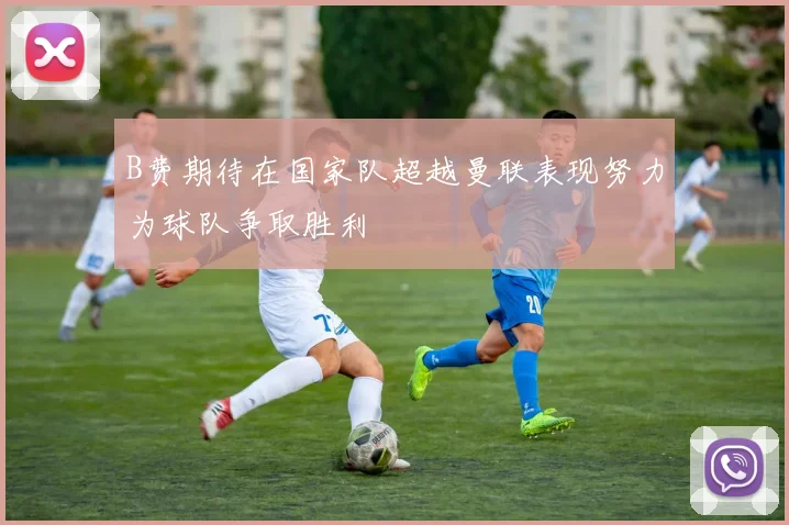 B费期待在国家队超越曼联表现努力为球队争取胜利