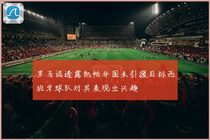 罗马诺透露凯帕非国米引援目标西班牙球队对其表现出兴趣